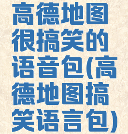 高德地图很搞笑的语音包(高德地图搞笑语言包)