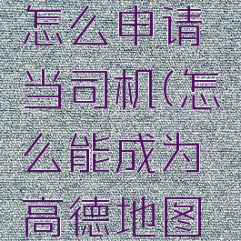高德地图怎么申请当司机(怎么能成为高德地图上的司机)