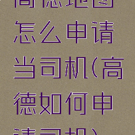 高德地图怎么申请当司机(高德如何申请司机)