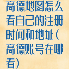 高德地图怎么看自己的注册时间和地址(高德账号在哪看)