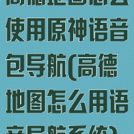 高德地图怎么使用原神语音包导航(高德地图怎么用语音导航系统)