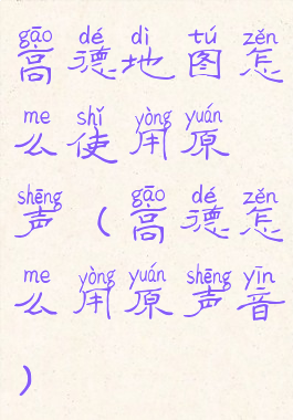 高德地图怎么使用原声(高德怎么用原声音)