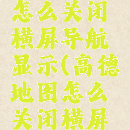 高德地图怎么关闭横屏导航显示(高德地图怎么关闭横屏导航显示)