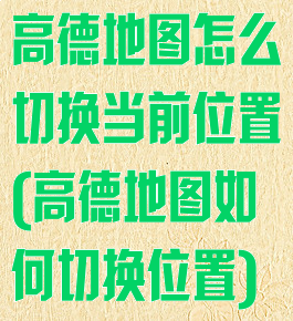 高德地图怎么切换当前位置(高德地图如何切换位置)