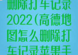 高德地图怎么删除打车记录2022(高德地图怎么删除打车记录苹果手机)