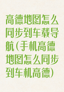 高德地图怎么同步到车载导航(手机高德地图怎么同步到车机高德)