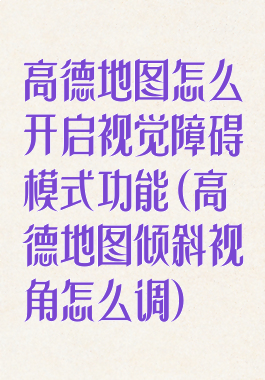 高德地图怎么开启视觉障碍模式功能(高德地图倾斜视角怎么调)