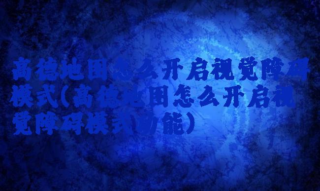 高德地图怎么开启视觉障碍模式(高德地图怎么开启视觉障碍模式功能)