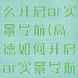 高德地图怎么开启ar实景导航(高德如何开启ar实景导航)