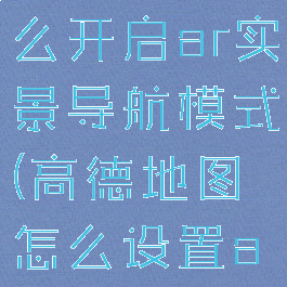 高德地图怎么开启ar实景导航模式(高德地图怎么设置ar实景导航)