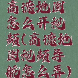 高德地图怎么开视频(高德地图视频导航怎么弄)