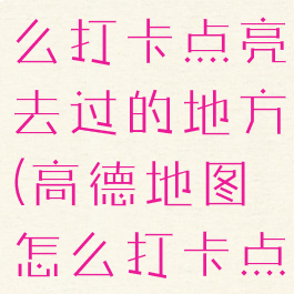 高德地图怎么打卡点亮去过的地方(高德地图怎么打卡点亮城市)