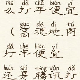 高德地图怎么打车便宜(高德地图打车便宜还是腾讯打车便宜)