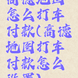 高德地图怎么打车付款(高德地图打车付款怎么设置)