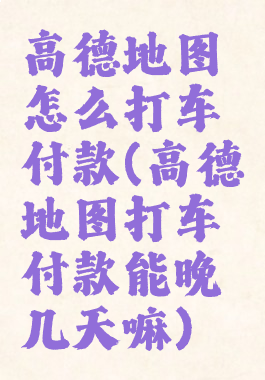 高德地图怎么打车付款(高德地图打车付款能晚几天嘛)