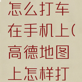 高德地图怎么打车在手机上(高德地图上怎样打车)