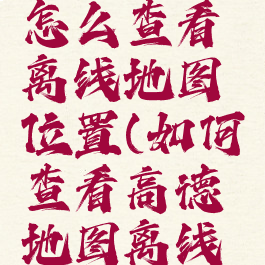 高德地图怎么查看离线地图位置(如何查看高德地图离线地图)