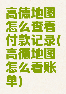 高德地图怎么查看付款记录(高德地图怎么看账单)