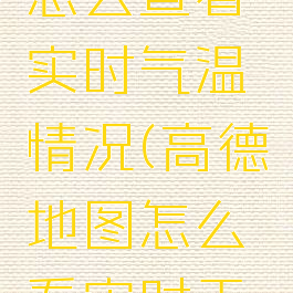 高德地图怎么查看实时气温情况(高德地图怎么看实时天气)