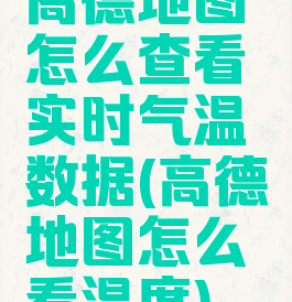 高德地图怎么查看实时气温数据(高德地图怎么看温度)