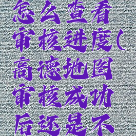 高德地图怎么查看审核进度(高德地图审核成功后还是不显示)