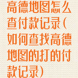 高德地图怎么查付款记录(如何查找高德地图的打的付款记录)