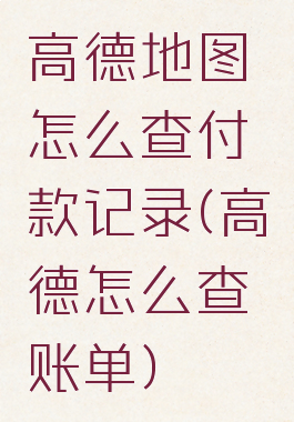 高德地图怎么查付款记录(高德怎么查账单)