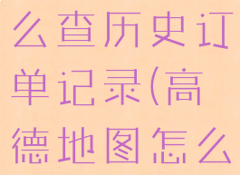 高德地图怎么查历史订单记录(高德地图怎么查订单号)