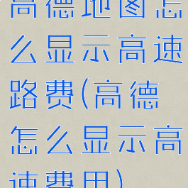 高德地图怎么显示高速路费(高德怎么显示高速费用)