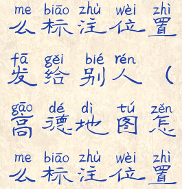 高德地图怎么标注位置发给别人(高德地图怎么标注位置信息)