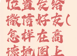 高德地图怎么标注位置发给微信好友(怎样在高德地图上面标注自己的位置)