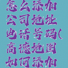 高德地图怎么添加公司地址电话号码(高德地图如何添加公司地址)