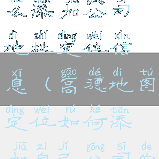 高德地图怎么添加公司地址定位信息(高德地图定位如何添加自己公司的地址)