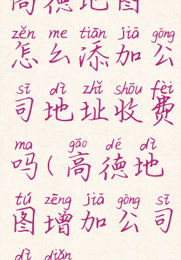 高德地图怎么添加公司地址收费吗(高德地图增加公司地点)