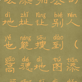 高德地图怎么添加公司地址让别人也能搜到(高德地图添加公司地点)