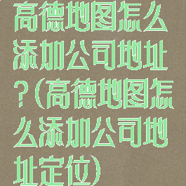 高德地图怎么添加公司地址?(高德地图怎么添加公司地址定位)