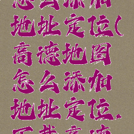 高德地图怎么添加地址定位(高德地图怎么添加地址定位,下载高德地图)