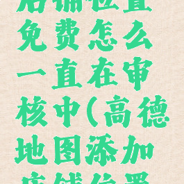 高德地图怎么添加店铺位置免费怎么一直在审核中(高德地图添加店铺位置审核不通过)