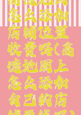 高德地图怎么添加店铺位置收费吗(高德地图上怎么添加自己的店铺要钱吗)