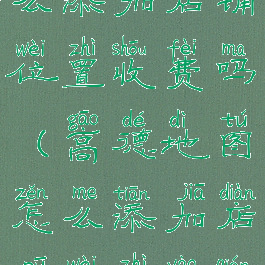 高德地图怎么添加店铺位置收费吗(高德地图怎么添加店铺位置要钱吗)