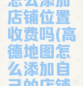 高德地图怎么添加店铺位置收费吗(高德地图怎么添加自己的店铺收费吗)