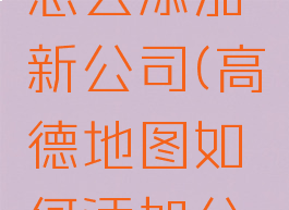 高德地图怎么添加新公司(高德地图如何添加公司)