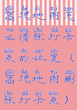 高德地图怎么清除打卡点的位置(高德地图删除打卡点)