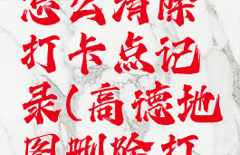 高德地图怎么清除打卡点记录(高德地图删除打卡点)