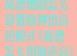 高德地图怎么设置原神语音包模式(高德怎么用原声音)