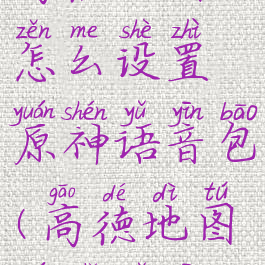 高德地图怎么设置原神语音包(高德地图原始语音)