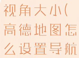 高德地图怎么设置导航视角大小(高德地图怎么设置导航视角大小尺寸)