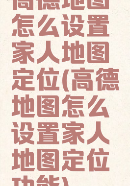 高德地图怎么设置家人地图定位(高德地图怎么设置家人地图定位功能)