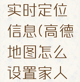 高德地图怎么设置家人地图实时定位信息(高德地图怎么设置家人地图实时定位信息呢)