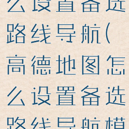 高德地图怎么设置备选路线导航(高德地图怎么设置备选路线导航模式)